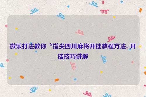 微乐打法教你“指尖四川麻将开挂教程方法- 开挂技巧讲解