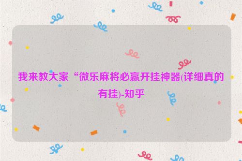 我来教大家“微乐麻将必赢开挂神器(详细真的有挂)-知乎