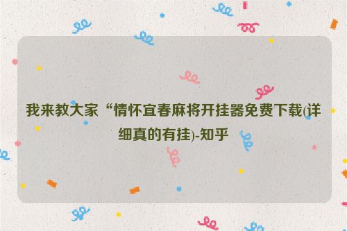 我来教大家“情怀宜春麻将开挂器免费下载(详细真的有挂)-知乎