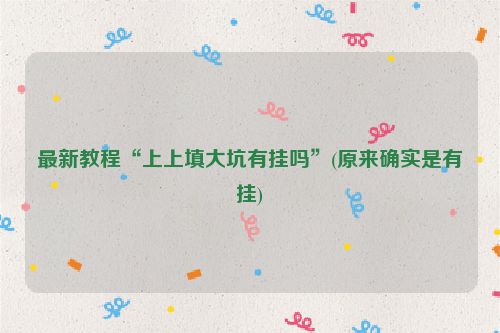 最新教程“上上填大坑有挂吗”(原来确实是有挂)