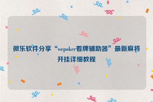 微乐软件分享“wepoker看牌辅助器”最新麻将开挂详细教程