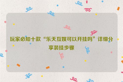 玩家必知十款“乐天互娱可以开挂吗”详细分享装挂步骤