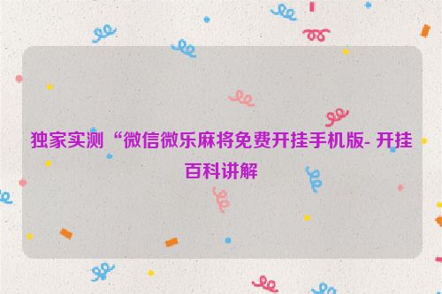 独家实测“微信微乐麻将免费开挂手机版- 开挂百科讲解