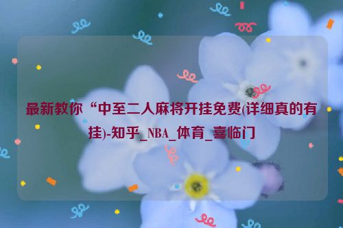 最新教你“中至二人麻将开挂免费(详细真的有挂)-知乎_NBA_体育_喜临门