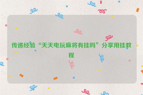 传递经验“天天电玩麻将有挂吗”分享用挂教程