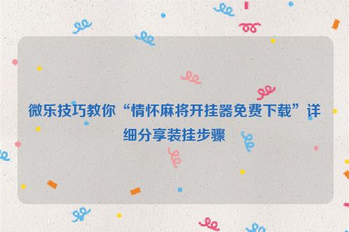 微乐技巧教你“情怀麻将开挂器免费下载”详细分享装挂步骤