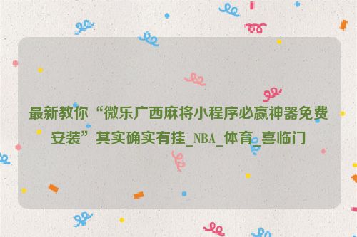最新教你“微乐广西麻将小程序必赢神器免费安装”其实确实有挂_NBA_体育_喜临门