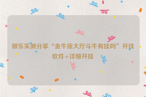 微乐实测分享“金牛座大厅斗牛有挂吗”开挂软件+详细开挂