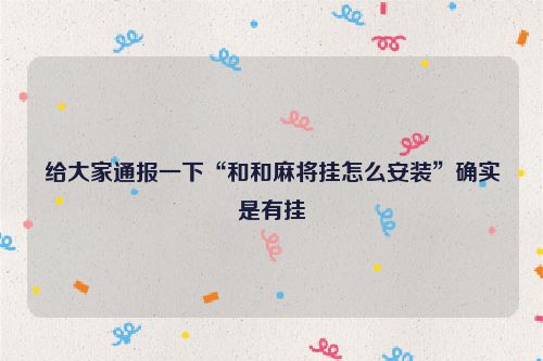 给大家通报一下“和和麻将挂怎么安装”确实是有挂