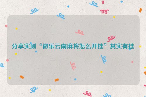 分享实测“微乐云南麻将怎么开挂”其实有挂