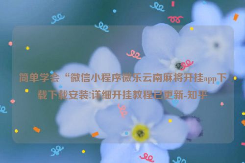 简单学会“微信小程序微乐云南麻将开挂app下载下载安装!详细开挂教程已更新-知乎