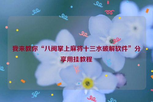 我来教你“八闽掌上麻将十三水破解软件”分享用挂教程