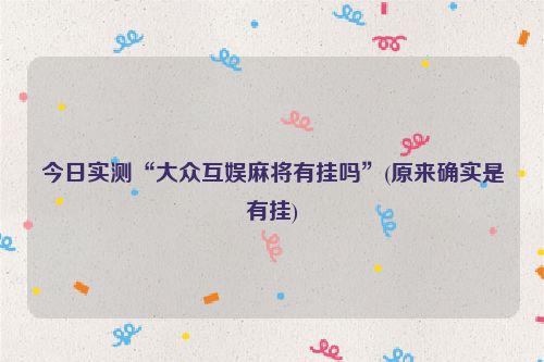 今日实测“大众互娱麻将有挂吗”(原来确实是有挂)