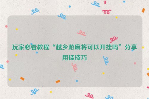 玩家必看教程“越乡游麻将可以开挂吗”分享用挂技巧