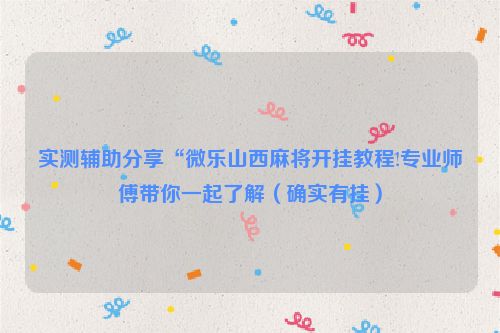 实测辅助分享“微乐山西麻将开挂教程!专业师傅带你一起了解（确实有挂）