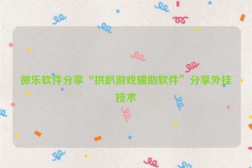 微乐软件分享“拱趴游戏辅助软件”分享外挂技术