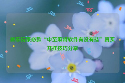 微乐玩家必款“中至麻将软件有没有挂”真实开挂技巧分享