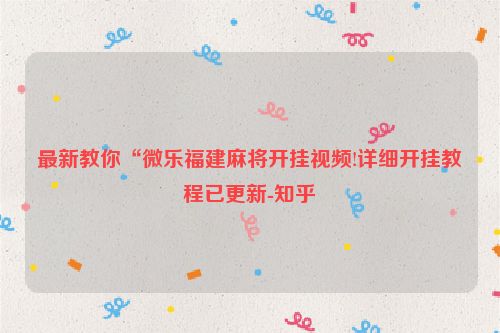 最新教你“微乐福建麻将开挂视频!详细开挂教程已更新-知乎