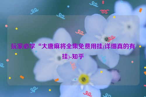 玩家必学“大唐麻将全集免费用挂(详细真的有挂)-知乎