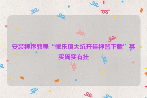 安装程序教程“微乐填大坑开挂神器下载”其实确实有挂