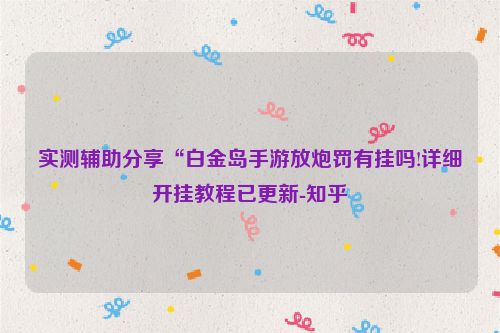 实测辅助分享“白金岛手游放炮罚有挂吗!详细开挂教程已更新-知乎