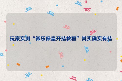 玩家实测“微乐保皇开挂教程”其实确实有挂