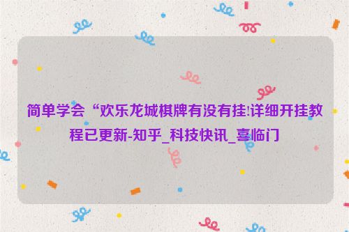 简单学会“欢乐龙城棋牌有没有挂!详细开挂教程已更新-知乎_科技快讯_喜临门
