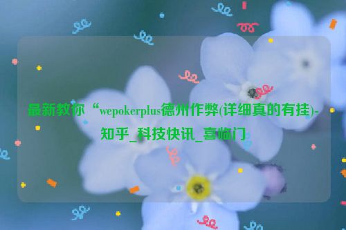 最新教你“wepokerplus德州作弊(详细真的有挂)-知乎_科技快讯_喜临门