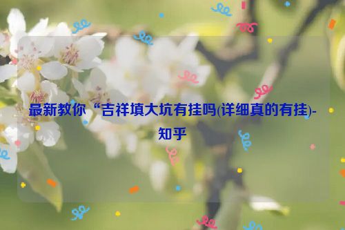 最新教你“吉祥填大坑有挂吗(详细真的有挂)-知乎