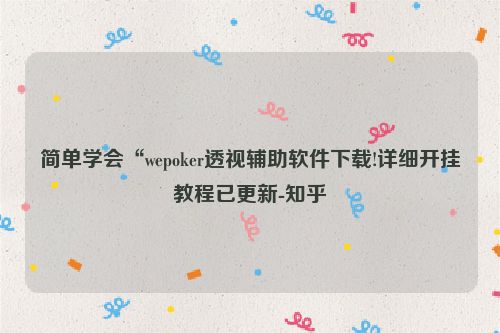 简单学会“wepoker透视辅助软件下载!详细开挂教程已更新-知乎