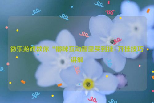 微乐游戏教你“嘟咪互动哪里买到挂- 开挂技巧讲解