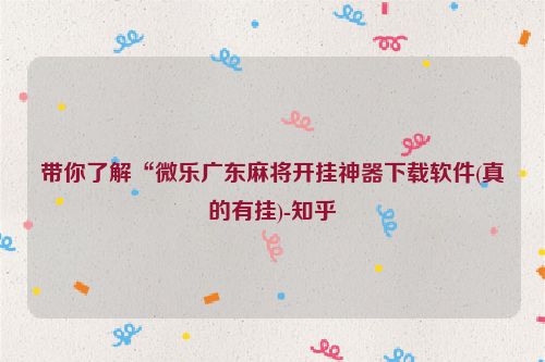 带你了解“微乐广东麻将开挂神器下载软件(真的有挂)-知乎