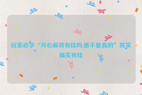 玩家必学“开心麻将有挂吗,是不是真的”其实确实有挂