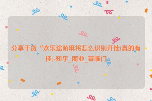 分享干货“欢乐途游麻将怎么识别开挂(真的有挂)-知乎_商业_喜临门