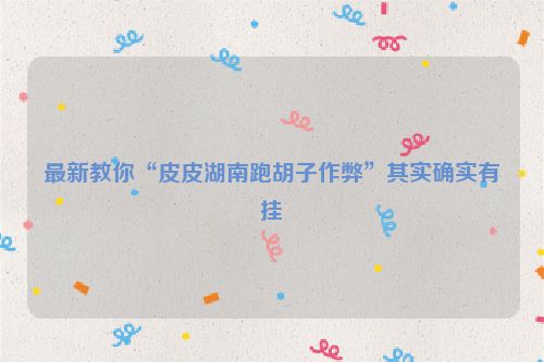 最新教你“皮皮湖南跑胡子作弊”其实确实有挂