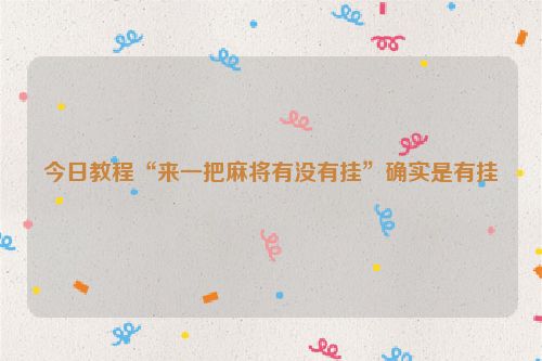 今日教程“来一把麻将有没有挂”确实是有挂