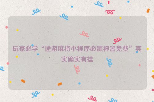 玩家必学“途游麻将小程序必赢神器免费”其实确实有挂