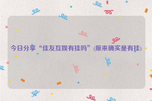 今日分享“佳友互娱有挂吗”(原来确实是有挂)