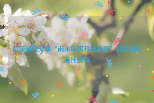 微乐游戏分享“闲来麻将开挂教程”其实确实有挂安装