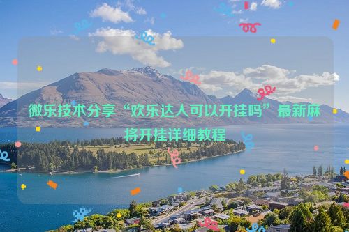 微乐技术分享“欢乐达人可以开挂吗”最新麻将开挂详细教程