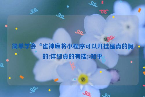 简单学会“雀神麻将小程序可以开挂是真的假的(详细真的有挂)-知乎