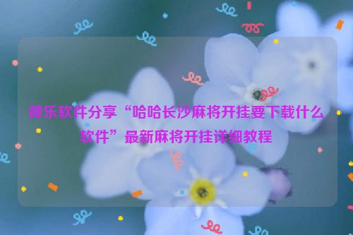 微乐软件分享“哈哈长沙麻将开挂要下载什么软件”最新麻将开挂详细教程