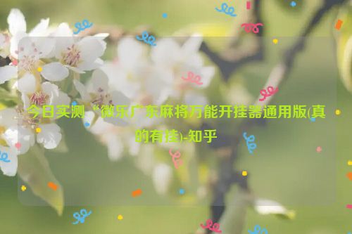 今日实测“微乐广东麻将万能开挂器通用版(真的有挂)-知乎