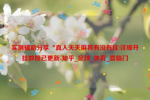 实测辅助分享“真人天天麻将有没有挂!详细开挂教程已更新-知乎_足球_体育_喜临门