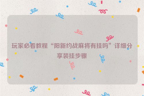 玩家必看教程“阳新约战麻将有挂吗”详细分享装挂步骤