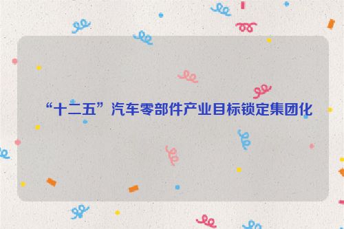“十二五”汽车零部件产业目标锁定集团化