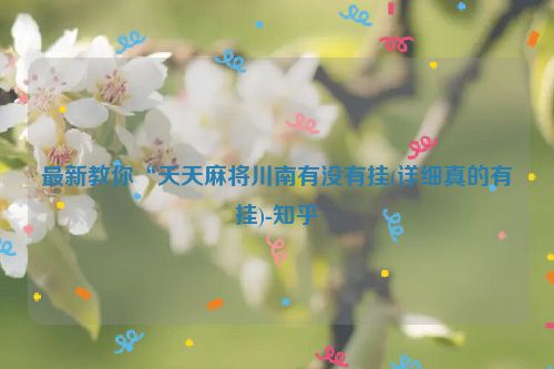 最新教你“天天麻将川南有没有挂(详细真的有挂)-知乎