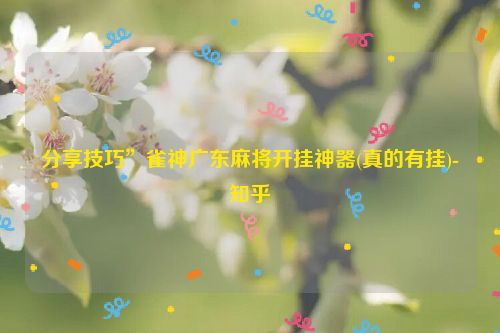 分享技巧”雀神广东麻将开挂神器(真的有挂)-知乎