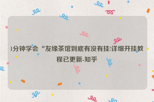 1分钟学会“友缘茶馆到底有没有挂!详细开挂教程已更新-知乎