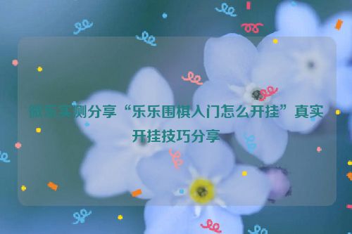 微乐实测分享“乐乐围棋入门怎么开挂”真实开挂技巧分享
